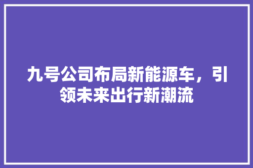 九号公司布局新能源车，引领未来出行新潮流