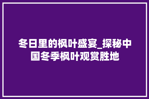 冬日里的枫叶盛宴_探秘中国冬季枫叶观赏胜地