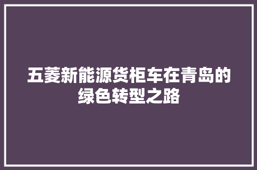 五菱新能源货柜车在青岛的绿色转型之路