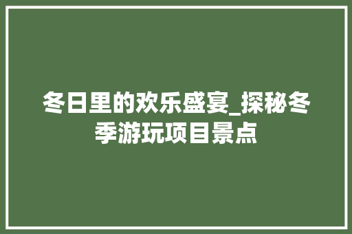 冬日里的欢乐盛宴_探秘冬季游玩项目景点