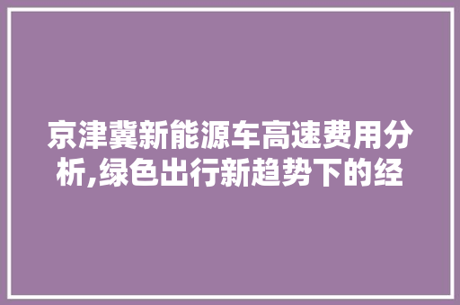 京津冀新能源车高速费用分析,绿色出行新趋势下的经济考量  第1张