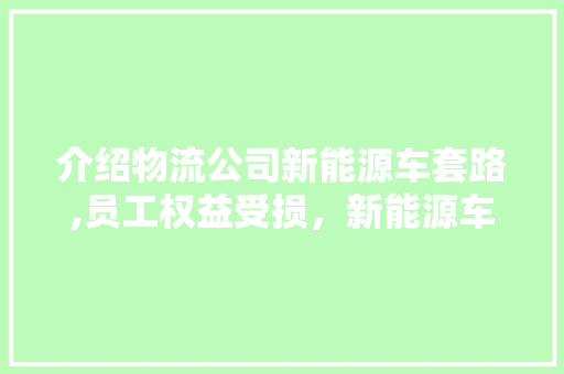 介绍物流公司新能源车套路,员工权益受损，新能源车推广困境重重