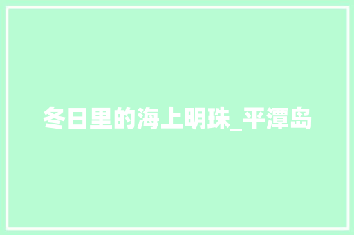 冬日里的海上明珠_平潭岛