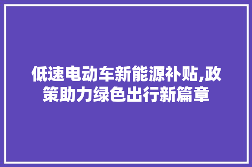 低速电动车新能源补贴,政策助力绿色出行新篇章