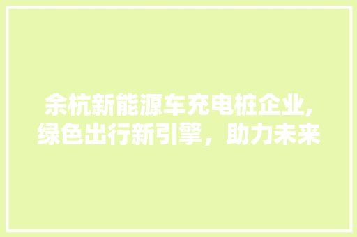 余杭新能源车充电桩企业,绿色出行新引擎，助力未来城市生活