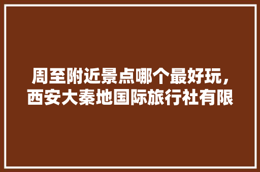 周至附近景点哪个最好玩，西安大秦地国际旅行社有限公司。