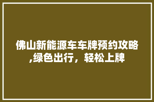 佛山新能源车车牌预约攻略,绿色出行，轻松上牌  第1张