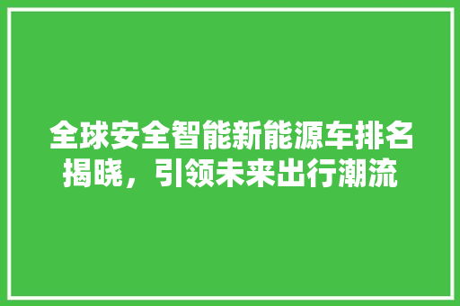 全球安全智能新能源车排名揭晓，引领未来出行潮流