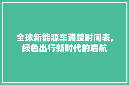 全球新能源车调整时间表,绿色出行新时代的启航