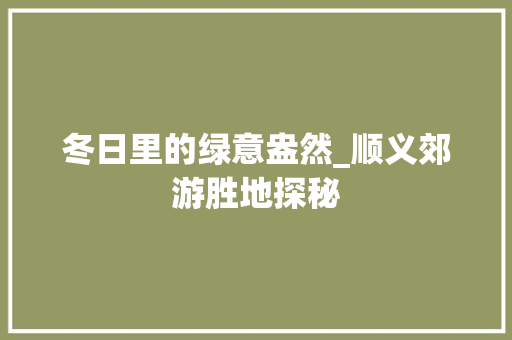 冬日里的绿意盎然_顺义郊游胜地探秘