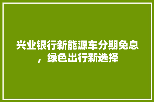 兴业银行新能源车分期免息，绿色出行新选择