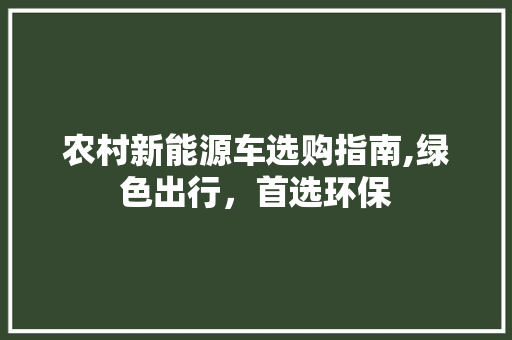 农村新能源车选购指南,绿色出行，首选环保  第1张