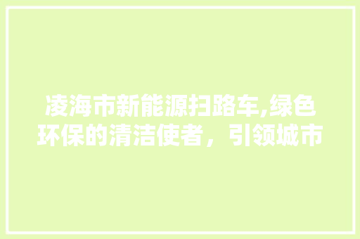 凌海市新能源扫路车,绿色环保的清洁使者，引领城市环境革命