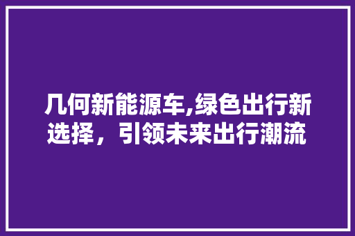 几何新能源车,绿色出行新选择，引领未来出行潮流