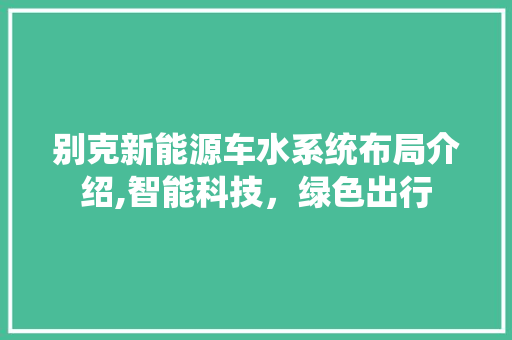 别克新能源车水系统布局介绍,智能科技，绿色出行