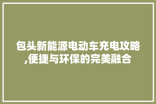 包头新能源电动车充电攻略,便捷与环保的完美融合  第1张