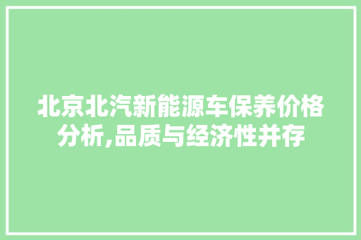 北京北汽新能源车保养价格分析,品质与经济性并存  第1张