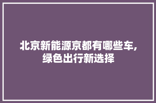 北京新能源京都有哪些车,绿色出行新选择  第1张