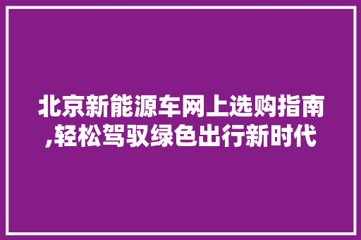 北京新能源车网上选购指南,轻松驾驭绿色出行新时代  第1张