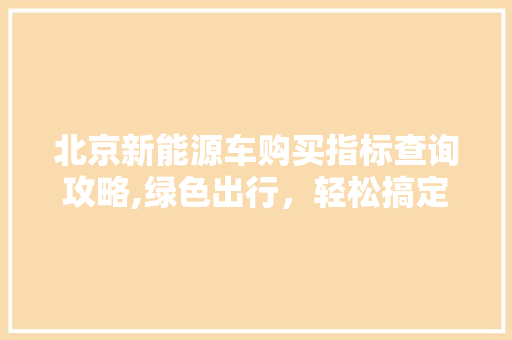 北京新能源车购买指标查询攻略,绿色出行，轻松搞定  第1张