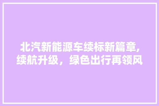 北汽新能源车续标新篇章,续航升级，绿色出行再领风骚  第1张