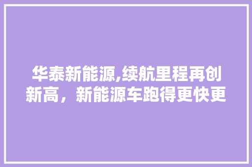 华泰新能源,续航里程再创新高，新能源车跑得更快更远  第1张