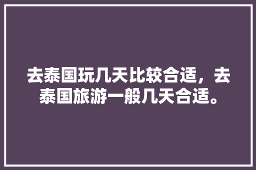 去泰国玩几天比较合适，去泰国旅游一般几天合适。