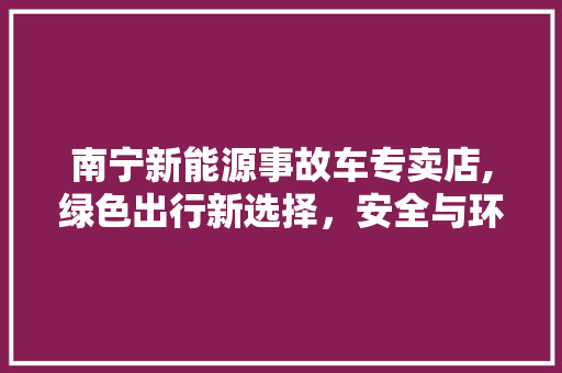 南宁新能源事故车专卖店,绿色出行新选择，安全与环保并存