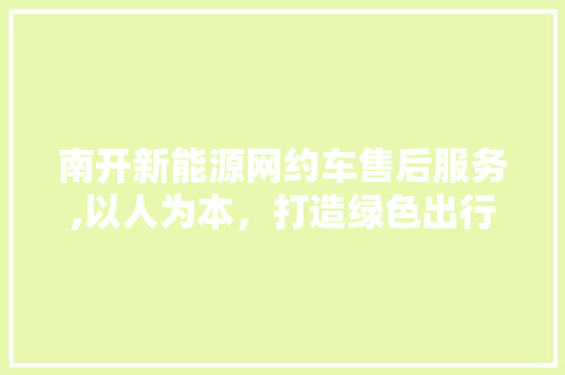 南开新能源网约车售后服务,以人为本，打造绿色出行新标杆