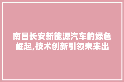 南昌长安新能源汽车的绿色崛起,技术创新引领未来出行  第1张