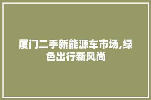 厦门二手新能源车市场,绿色出行新风尚  第1张