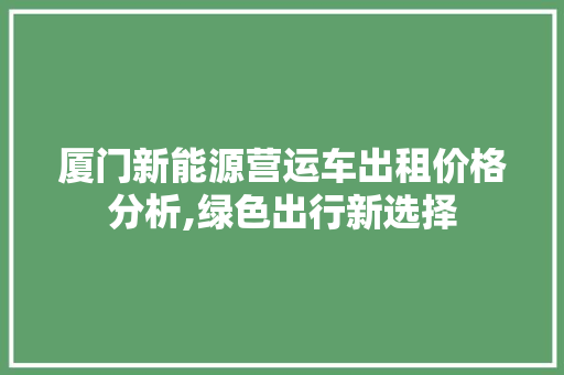 厦门新能源营运车出租价格分析,绿色出行新选择  第1张