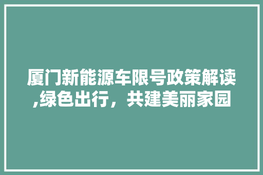 厦门新能源车限号政策解读,绿色出行，共建美丽家园  第1张