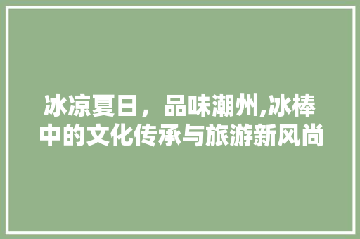 冰凉夏日，品味潮州,冰棒中的文化传承与旅游新风尚