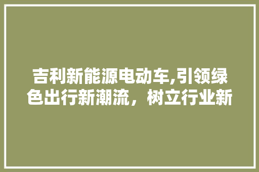 吉利新能源电动车,引领绿色出行新潮流，树立行业新标杆  第1张