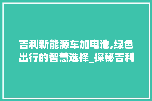 吉利新能源车加电池,绿色出行的智慧选择_探秘吉利新能源车电池更换之路  第1张