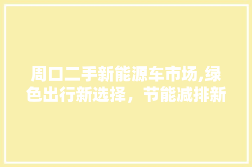 周口二手新能源车市场,绿色出行新选择，节能减排新潮流