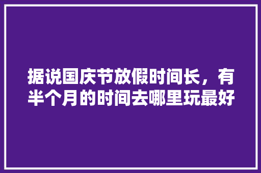 据说国庆节放假时间长，有半个月的时间去哪里玩最好，独山旅游攻略。