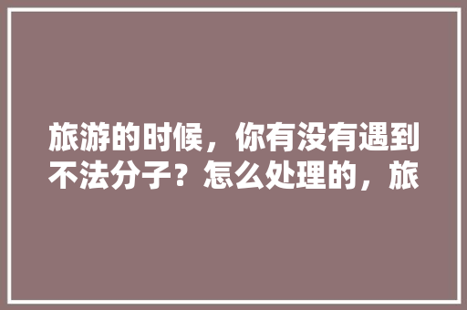 旅游的时候，你有没有遇到不法分子？怎么处理的，旅游抢劫事故案例。  第1张