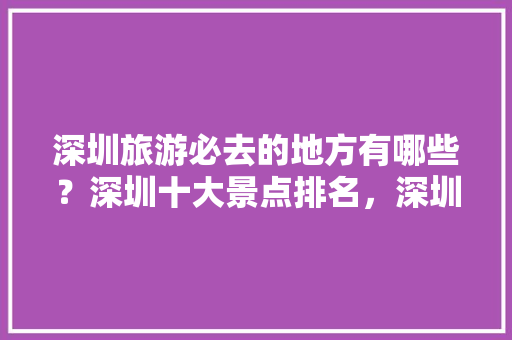 深圳旅游必去的地方有哪些？深圳十大景点排名，深圳景点大全旅游景点免费。  第1张