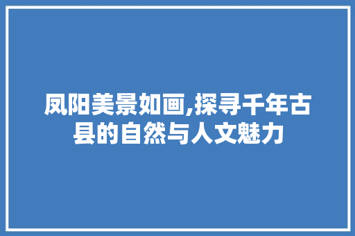 凤阳美景如画,探寻千年古县的自然与人文魅力