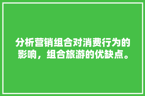 分析营销组合对消费行为的影响，组合旅游的优缺点。