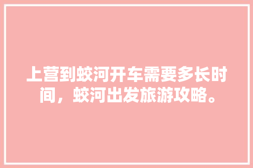 上营到蛟河开车需要多长时间，蛟河出发旅游攻略。