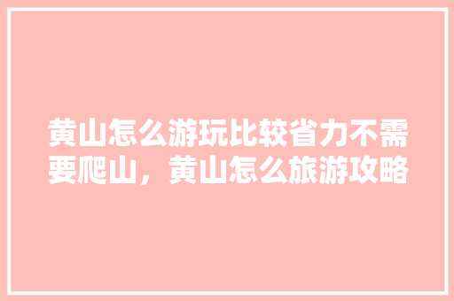 黄山怎么游玩比较省力不需要爬山，黄山怎么旅游攻略。