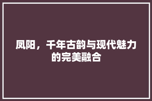 凤阳，千年古韵与现代魅力的完美融合