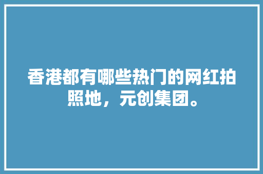 香港都有哪些热门的网红拍照地，元创集团。