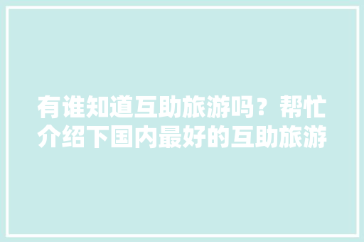 有谁知道互助旅游吗？帮忙介绍下国内最好的互助旅游网站有哪些，旅游网站的网页设计html代码。