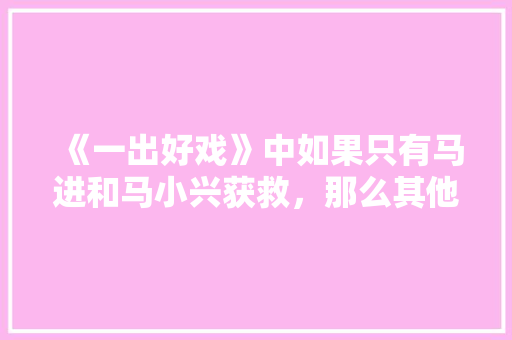 《一出好戏》中如果只有马进和马小兴获救，那么其他人会怎么样，张旅集团原董事长坠亡。