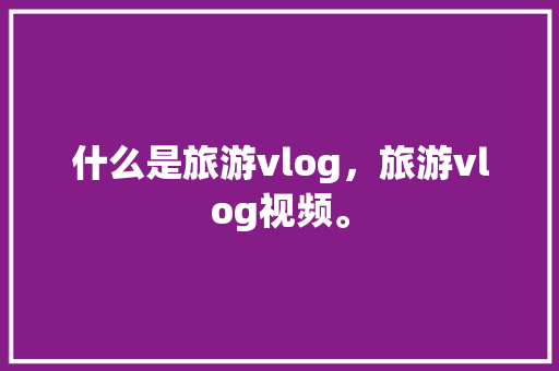 什么是旅游vlog，旅游vlog视频。  第1张