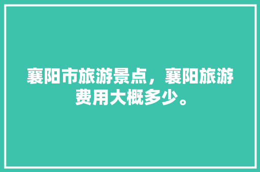 襄阳市旅游景点，襄阳旅游费用大概多少。